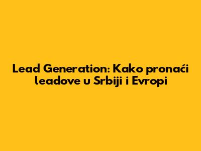 Lead Generation: Kako pronaći leadove u Srbiji i Evropi