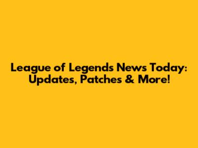League of Legends News Today: Updates, Patches & More!