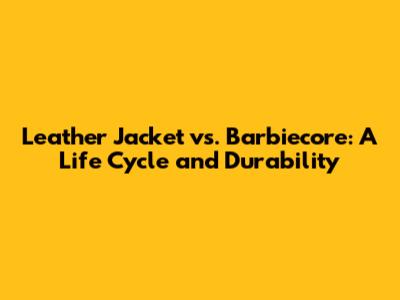Leather Jacket vs. Barbiecore: A Life Cycle and Durability