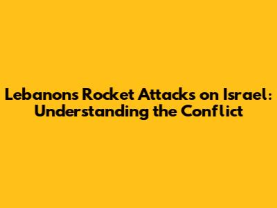 Lebanon's Rocket Attacks on Israel: Understanding the Conflict