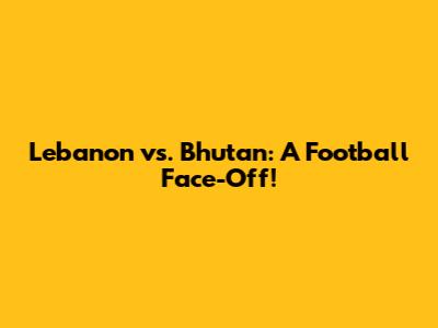 Lebanon vs. Bhutan: A Football Face-Off!