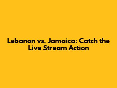 Lebanon vs. Jamaica: Catch the Live Stream Action