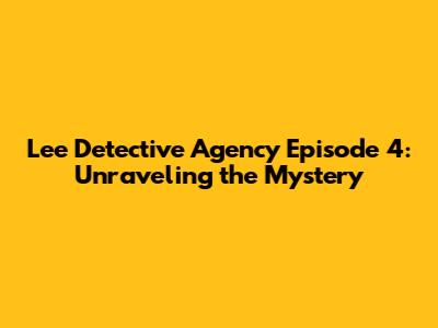 Lee Detective Agency Episode 4: Unraveling the Mystery