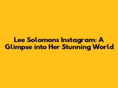 Lee Solomon's Instagram: A Glimpse into Her Stunning World