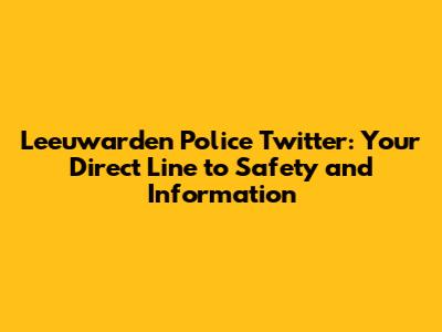 Leeuwarden Police Twitter: Your Direct Line to Safety and Information