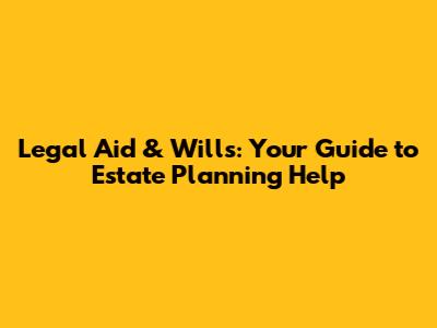 Legal Aid & Wills: Your Guide to Estate Planning Help