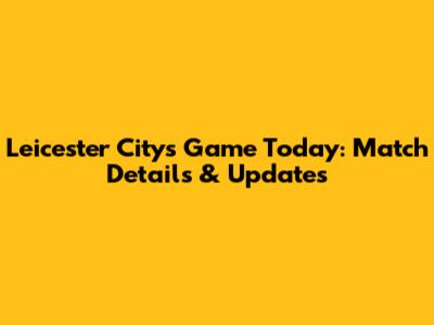 Leicester City's Game Today: Match Details & Updates
