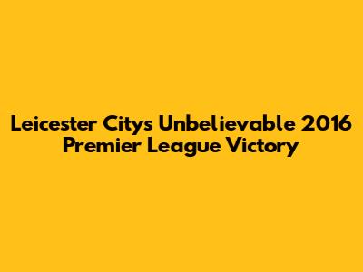 Leicester City's Unbelievable 2016 Premier League Victory
