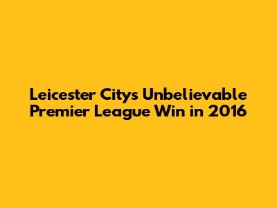 Leicester City's Unbelievable Premier League Win in 2016