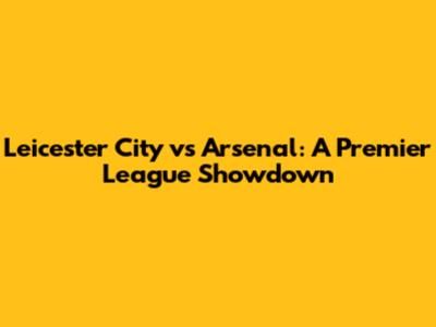 Leicester City vs Arsenal: A Premier League Showdown