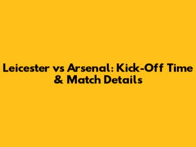 Leicester vs Arsenal: Kick-Off Time & Match Details