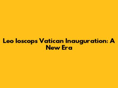 Leo Ioscop's Vatican Inauguration: A New Era