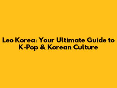 Leo Korea: Your Ultimate Guide to K-Pop & Korean Culture