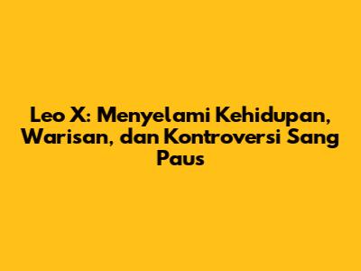 Leo X: Menyelami Kehidupan, Warisan, dan Kontroversi Sang Paus