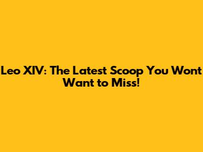 Leo XIV: The Latest Scoop You Won't Want to Miss!