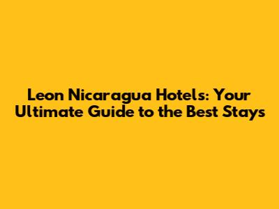 Leon Nicaragua Hotels: Your Ultimate Guide to the Best Stays