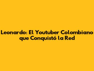 Leonardo: El Youtuber Colombiano que Conquistó la Red