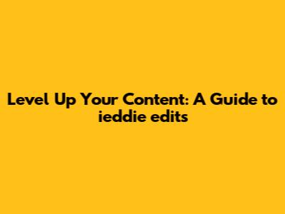 Level Up Your Content: A Guide to ieddie edits