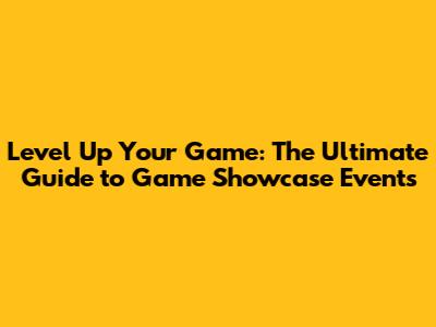 Level Up Your Game: The Ultimate Guide to Game Showcase Events