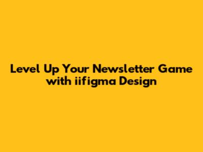 Level Up Your Newsletter Game with iifigma Design