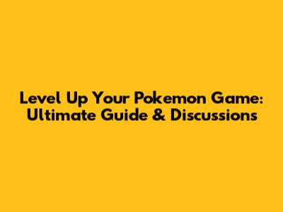 Level Up Your Pokemon Game: Ultimate Guide & Discussions