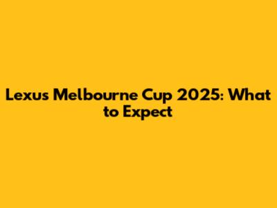 Lexus Melbourne Cup 2025: What to Expect
