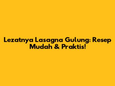 Lezatnya Lasagna Gulung: Resep Mudah & Praktis!