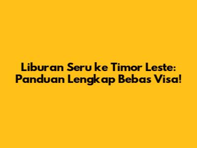 Liburan Seru ke Timor Leste: Panduan Lengkap Bebas Visa!