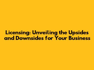 Licensing: Unveiling the Upsides and Downsides for Your Business