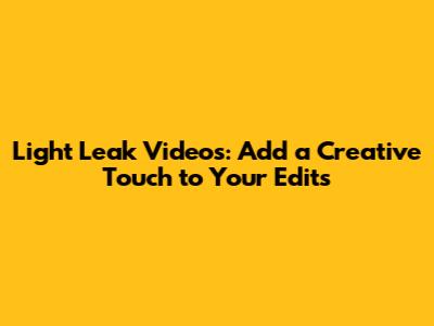 Light Leak Videos: Add a Creative Touch to Your Edits