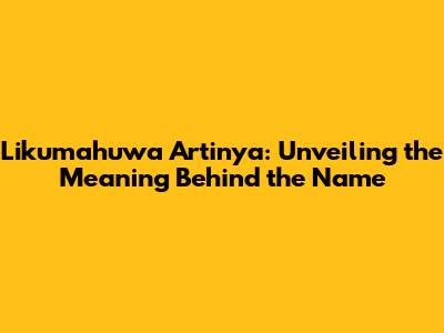 Likumahuwa Artinya: Unveiling the Meaning Behind the Name