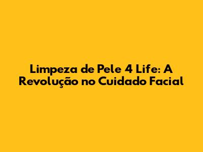 Limpeza de Pele 4 Life: A Revolução no Cuidado Facial