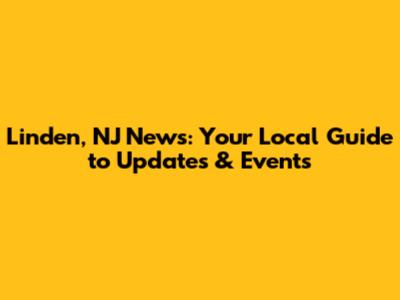 Linden, NJ News: Your Local Guide to Updates & Events