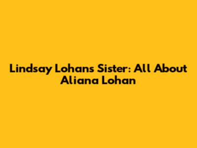 Lindsay Lohan's Sister: All About Aliana Lohan