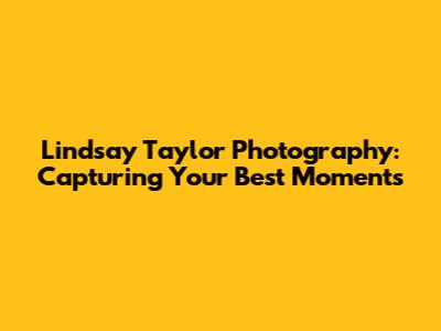 Lindsay Taylor Photography: Capturing Your Best Moments