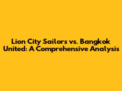 Lion City Sailors vs. Bangkok United: A Comprehensive Analysis