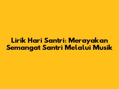 Lirik Hari Santri: Merayakan Semangat Santri Melalui Musik