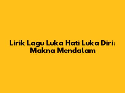Lirik Lagu Luka Hati Luka Diri: Makna Mendalam