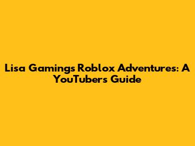 Lisa Gaming's Roblox Adventures: A YouTuber's Guide