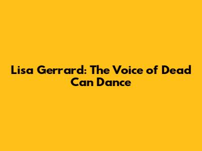 Lisa Gerrard: The Voice of Dead Can Dance