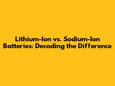 Lithium-Ion vs. Sodium-Ion Batteries: Decoding the Difference