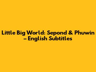 Little Big World: Sepond & Phuwin – English Subtitles
