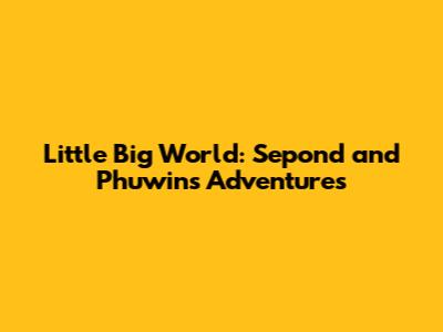 Little Big World: Sepond and Phuwin's Adventures