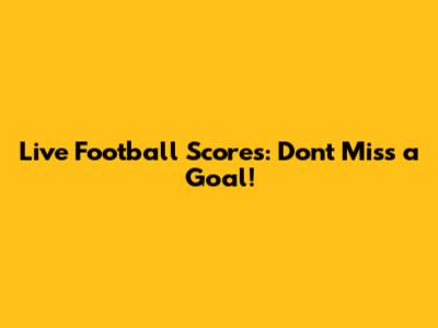 Live Football Scores: Don't Miss a Goal!