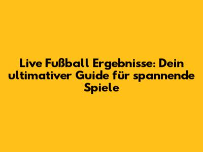 Live Fußball Ergebnisse: Dein ultimativer Guide für spannende Spiele