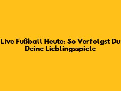 Live Fußball Heute: So Verfolgst Du Deine Lieblingsspiele