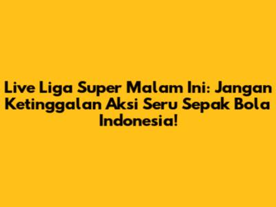 Live Liga Super Malam Ini: Jangan Ketinggalan Aksi Seru Sepak Bola Indonesia!