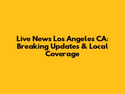 Live News Los Angeles CA: Breaking Updates & Local Coverage