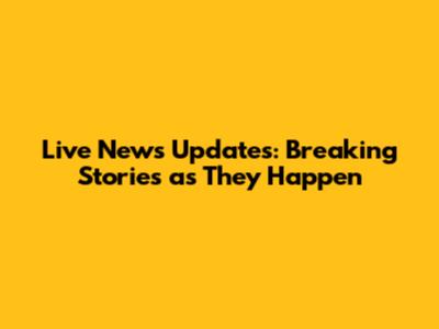 Live News Updates: Breaking Stories as They Happen