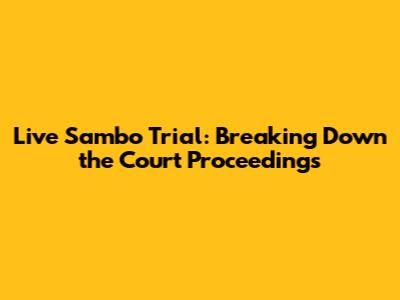 Live Sambo Trial: Breaking Down the Court Proceedings